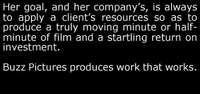 Her goal, and her company's, is always to apply a client's resources so as to produce a truly moving minute or half-minute of film and a startling return on investment.